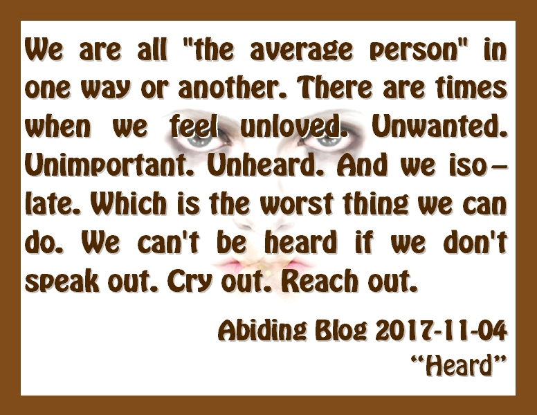 We are all "the average person" in one way or another. There are times when we feel unloved. Unwanted. Unimportant. Unheard. And we isolate. Which is the worst thing we can do. We can't be heard if we don't speak out. Cry out. Reach Out. #Isolation #ReachOut #AbidingBlog2017Heard